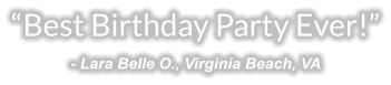 “Best Birthday Party Ever!” - Lara Belle O., Virginia Beach, VA